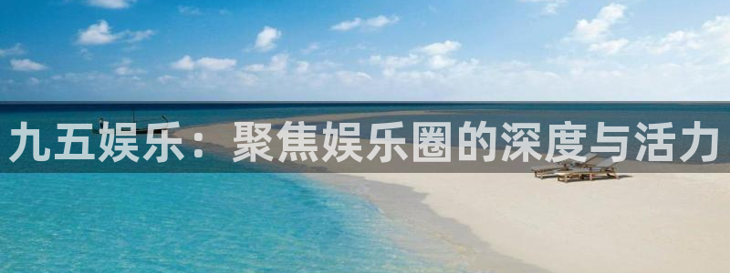 九五娱乐：聚焦娱乐圈的深度与活力
