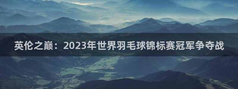 英伦之巅：2023年世界羽毛球锦标赛冠军争夺战
