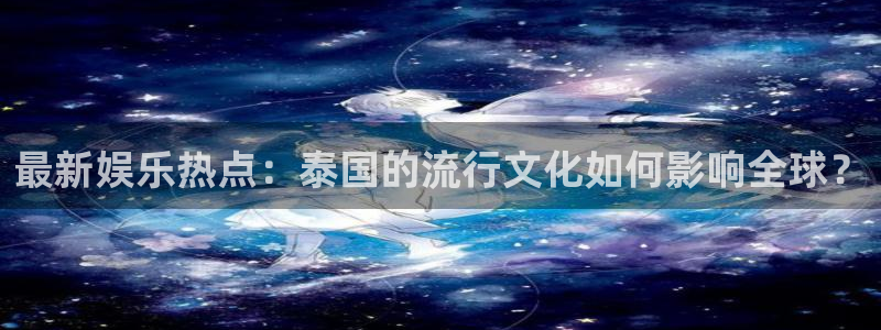 最新娱乐热点：泰国的流行文化如何影响全球？